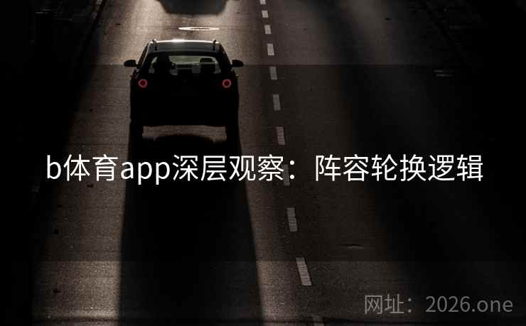 b体育app深层观察：阵容轮换逻辑